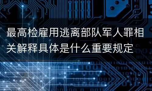 最高检雇用逃离部队军人罪相关解释具体是什么重要规定