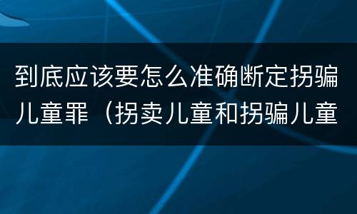 到底应该要怎么准确断定拐骗儿童罪（拐卖儿童和拐骗儿童罪的区别）