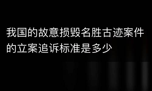 我国的故意损毁名胜古迹案件的立案追诉标准是多少