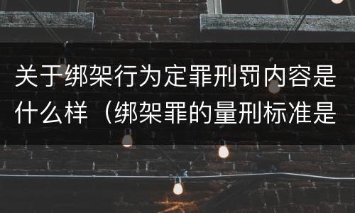 关于绑架行为定罪刑罚内容是什么样（绑架罪的量刑标准是什么?）
