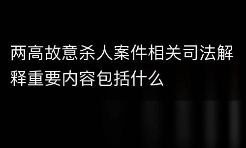 两高故意杀人案件相关司法解释重要内容包括什么