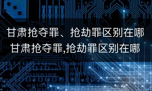甘肃抢夺罪、抢劫罪区别在哪 甘肃抢夺罪,抢劫罪区别在哪儿