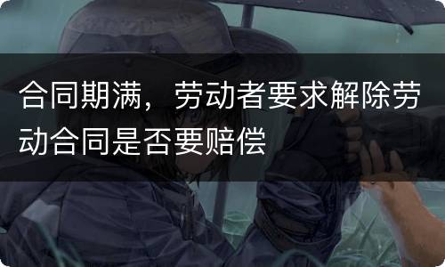 合同期满，劳动者要求解除劳动合同是否要赔偿