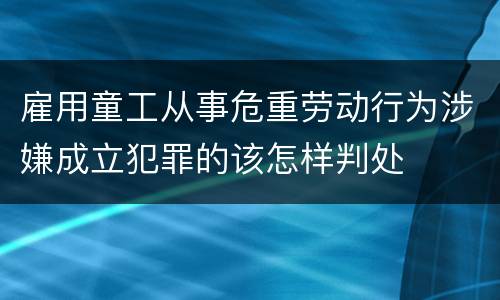 雇用童工从事危重劳动行为涉嫌成立犯罪的该怎样判处