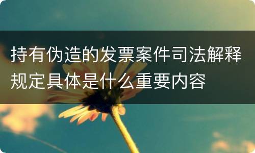 持有伪造的发票案件司法解释规定具体是什么重要内容