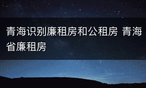 青海识别廉租房和公租房 青海省廉租房