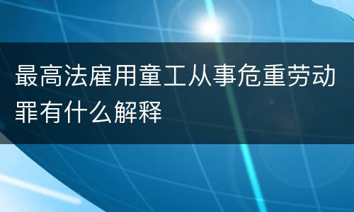 最高法雇用童工从事危重劳动罪有什么解释
