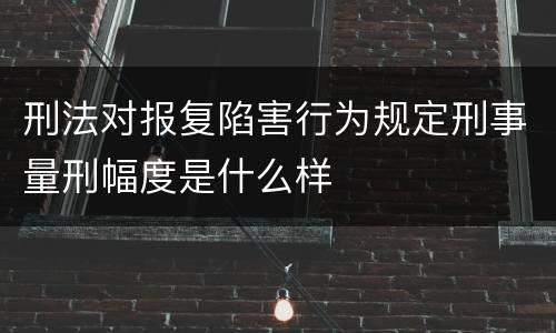 刑法对报复陷害行为规定刑事量刑幅度是什么样