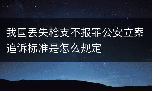 我国丢失枪支不报罪公安立案追诉标准是怎么规定