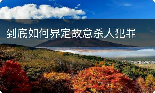 到底如何界定故意杀人犯罪