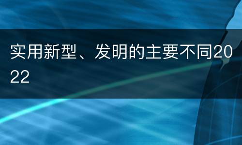 实用新型、发明的主要不同2022