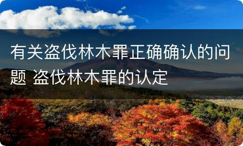 有关盗伐林木罪正确确认的问题 盗伐林木罪的认定