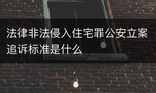 法律非法侵入住宅罪公安立案追诉标准是什么