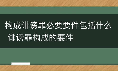 构成诽谤罪必要要件包括什么 诽谤罪构成的要件
