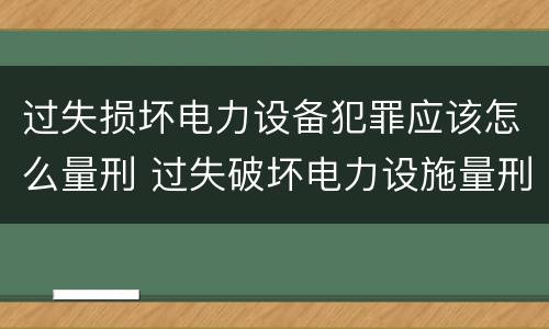 过失损坏电力设备犯罪应该怎么量刑 过失破坏电力设施量刑标准