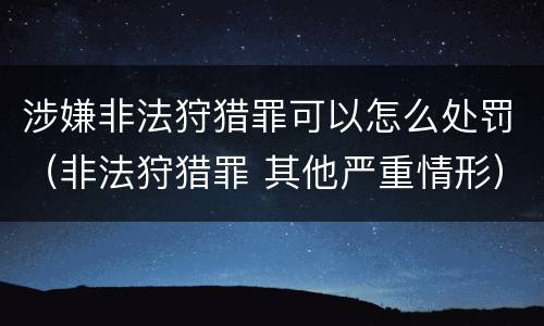 涉嫌非法狩猎罪可以怎么处罚（非法狩猎罪 其他严重情形）
