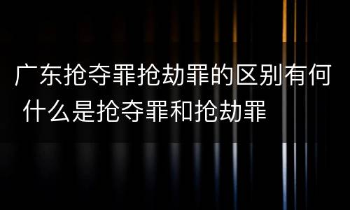 广东抢夺罪抢劫罪的区别有何 什么是抢夺罪和抢劫罪