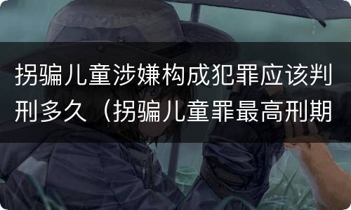 拐骗儿童涉嫌构成犯罪应该判刑多久（拐骗儿童罪最高刑期）