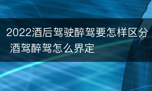 2022酒后驾驶醉驾要怎样区分 酒驾醉驾怎么界定