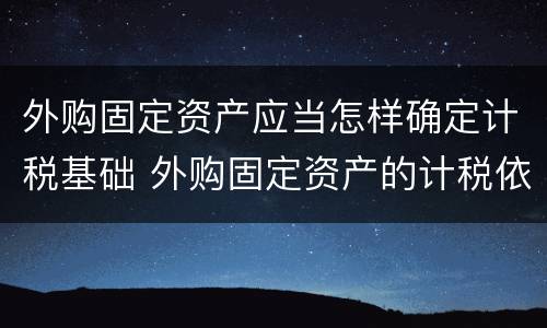 外购固定资产应当怎样确定计税基础 外购固定资产的计税依据