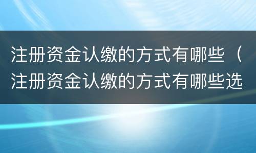 注册资金认缴的方式有哪些（注册资金认缴的方式有哪些选择）