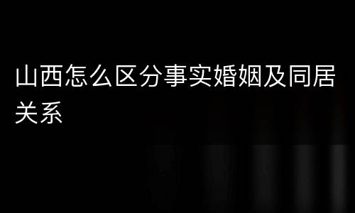 山西怎么区分事实婚姻及同居关系