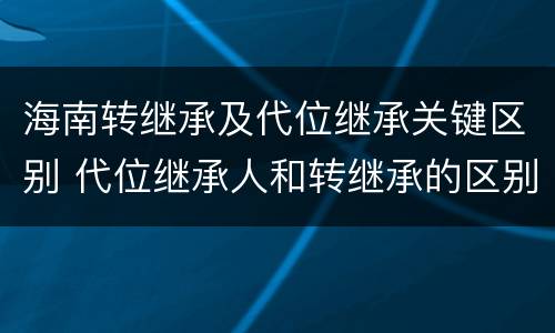 海南转继承及代位继承关键区别 代位继承人和转继承的区别