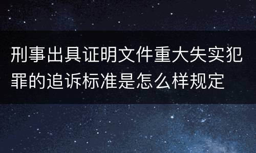 刑事出具证明文件重大失实犯罪的追诉标准是怎么样规定