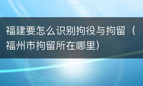 福建要怎么识别拘役与拘留（福州市拘留所在哪里）