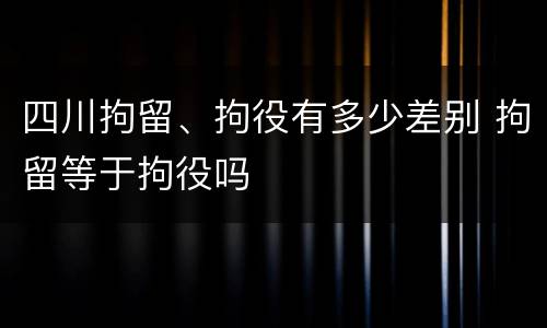 四川拘留、拘役有多少差别 拘留等于拘役吗