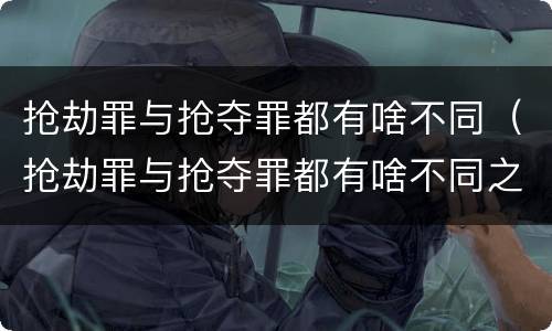 抢劫罪与抢夺罪都有啥不同（抢劫罪与抢夺罪都有啥不同之处）