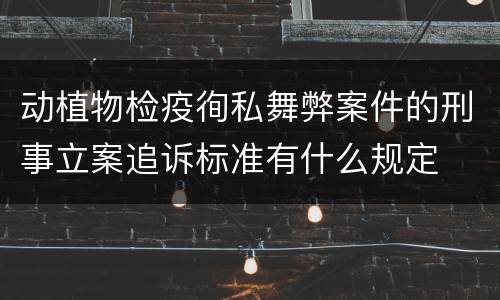 动植物检疫徇私舞弊案件的刑事立案追诉标准有什么规定