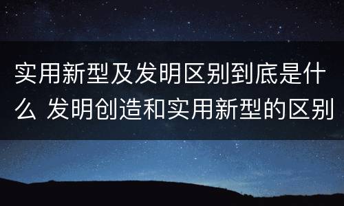 实用新型及发明区别到底是什么 发明创造和实用新型的区别