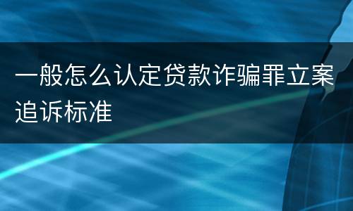 一般怎么认定贷款诈骗罪立案追诉标准