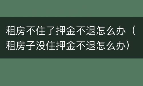 租房不住了押金不退怎么办（租房子没住押金不退怎么办）
