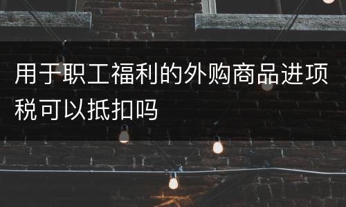 用于职工福利的外购商品进项税可以抵扣吗