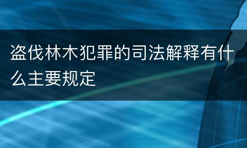 盗伐林木犯罪的司法解释有什么主要规定