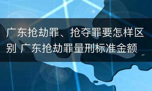 广东抢劫罪、抢夺罪要怎样区别 广东抢劫罪量刑标准金额