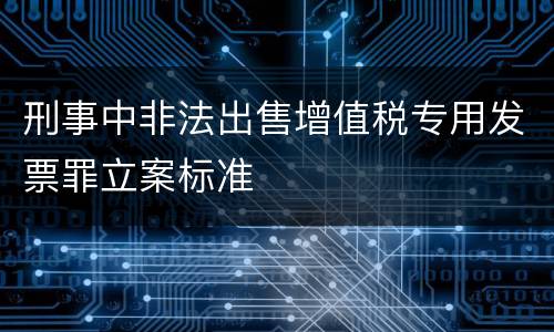 刑事中非法出售增值税专用发票罪立案标准