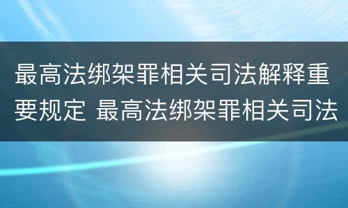 最高法绑架罪相关司法解释重要规定 最高法绑架罪相关司法解释重要规定