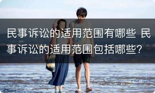 民事诉讼的适用范围有哪些 民事诉讼的适用范围包括哪些?