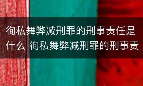 徇私舞弊减刑罪的刑事责任是什么 徇私舞弊减刑罪的刑事责任是什么