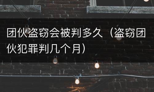 团伙盗窃会被判多久（盗窃团伙犯罪判几个月）