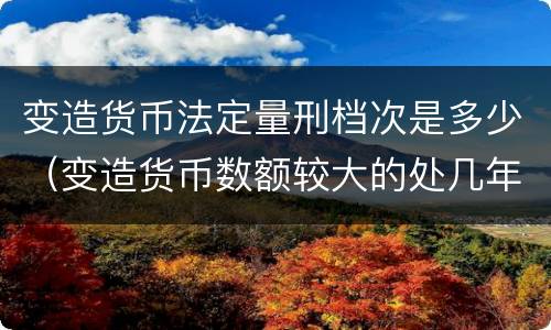 变造货币法定量刑档次是多少（变造货币数额较大的处几年以下有期徒刑）