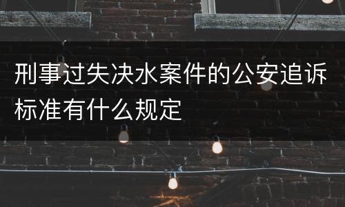 刑事过失决水案件的公安追诉标准有什么规定