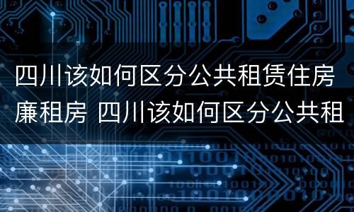 四川该如何区分公共租赁住房廉租房 四川该如何区分公共租赁住房廉租房和住宅