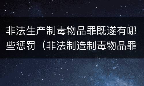 非法生产制毒物品罪既遂有哪些惩罚（非法制造制毒物品罪案例）