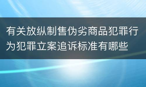 有关放纵制售伪劣商品犯罪行为犯罪立案追诉标准有哪些