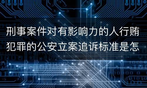 刑事案件对有影响力的人行贿犯罪的公安立案追诉标准是怎样规定