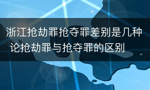 浙江抢劫罪抢夺罪差别是几种 论抢劫罪与抢夺罪的区别